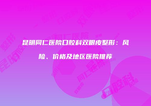 昆明同仁医院口腔科双眼皮整形：风险、价格及地区医院推荐