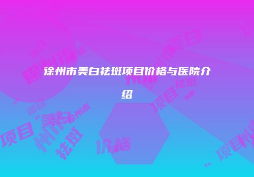 徐州市美白祛斑项目价格与医院介绍