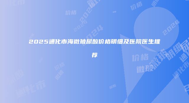2025通化市海微玻尿酸价格明细及医院医生推荐