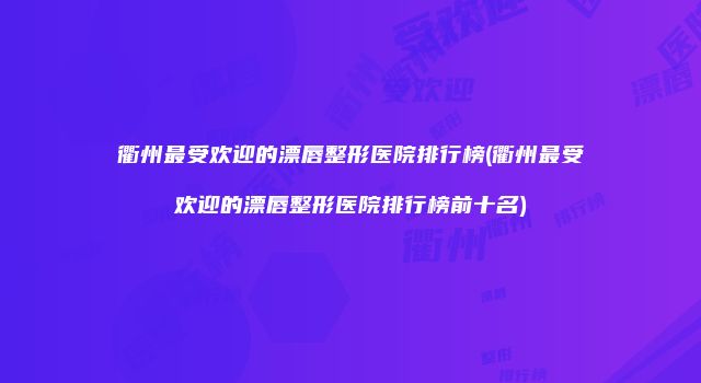 衢州最受欢迎的漂唇整形医院排行榜(衢州最受欢迎的漂唇整形医院排行榜前十名)