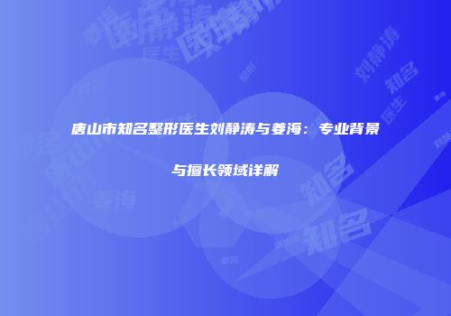 唐山市知名整形医生刘静涛与姜海：专业背景与擅长领域详解