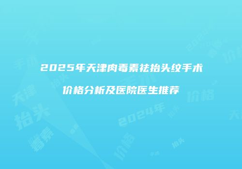 2025年天津肉毒素祛抬头纹手术价格分析及医院医生推荐