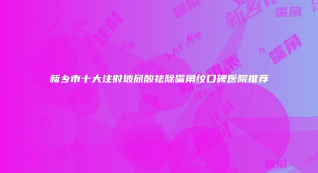 新乡市十大注射玻尿酸祛除嘴角纹口碑医院推荐