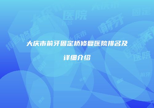 大庆市前牙固定桥修复医院排名及详细介绍