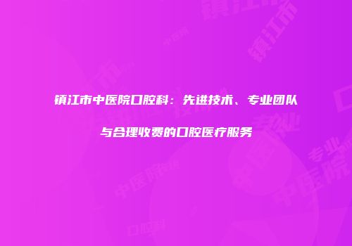 镇江市中医院口腔科：先进技术、专业团队与合理收费的口腔医疗服务