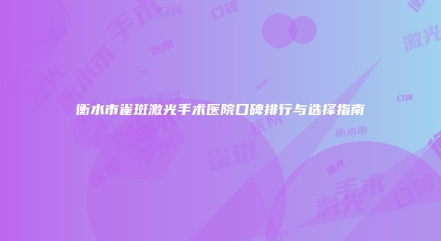 衡水市雀斑激光手术医院口碑排行与选择指南