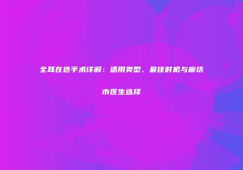 全耳在造手术详解：适用类型、最佳时机与廊坊市医生选择