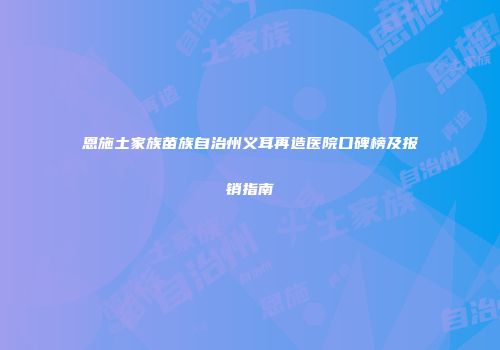 恩施土家族苗族自治州义耳再造医院口碑榜及报销指南