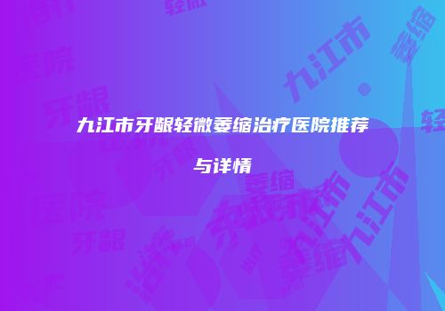 九江市牙龈轻微萎缩治疗医院推荐与详情