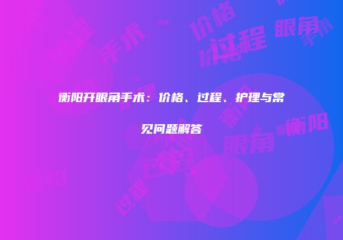 衡阳开眼角手术：价格、过程、护理与常见问题解答