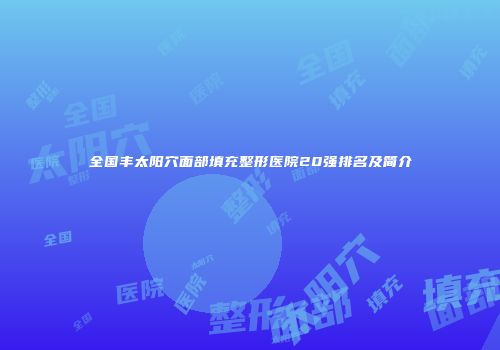 全国丰太阳穴面部填充整形医院20强排名及简介