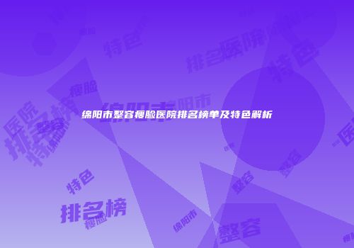 绵阳市整容瘦脸医院排名榜单及特色解析