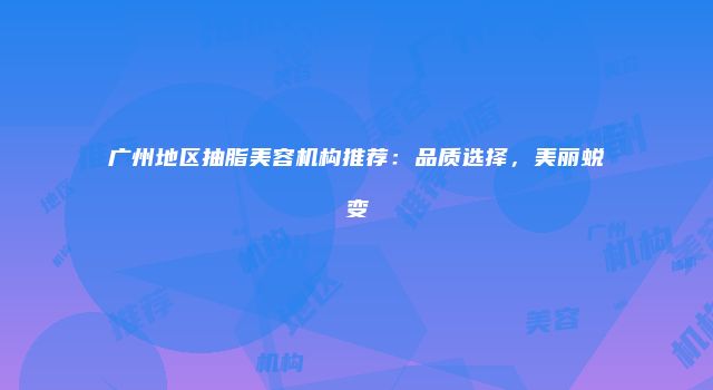 广州地区抽脂美容机构推荐:品质选择,美丽蜕变