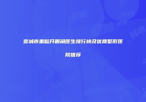 宣城市重睑开眼角医生排行榜及优质整形医院推荐