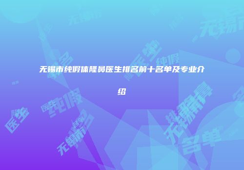无锡市纯假体隆鼻医生排名前十名单及专业介绍