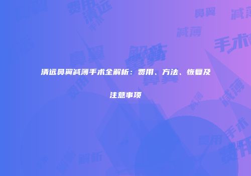 清远鼻翼减薄手术全解析：费用、方法、恢复及注意事项