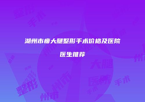 湖州市瘦大腿整形手术价格及医院医生推荐