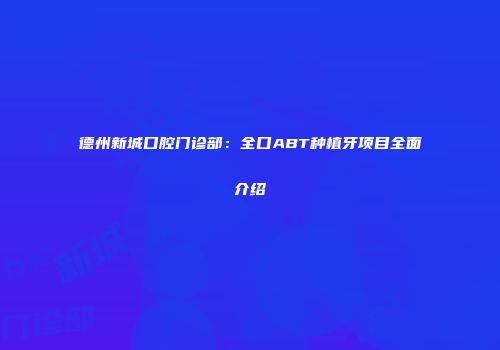 德州新城口腔门诊部：全口ABT种植牙项目全面介绍