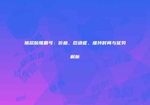 玻尿酸隆眉弓：价格、后遗症、维持时间与优势解析