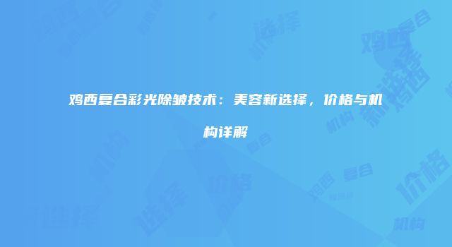 鸡西复合彩光除皱技术:美容新选择,价格与机构详解