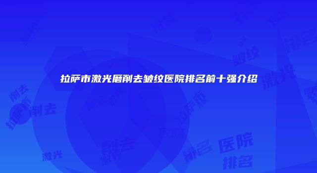 拉萨市激光磨削去皱纹医院排名前十强介绍