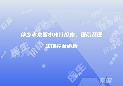 萍乡市泰国水光针价格、医院及医生推荐全解析