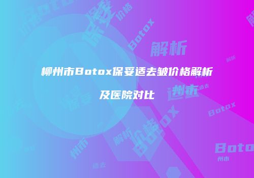 柳州市Botox保妥适去皱价格解析及医院对比