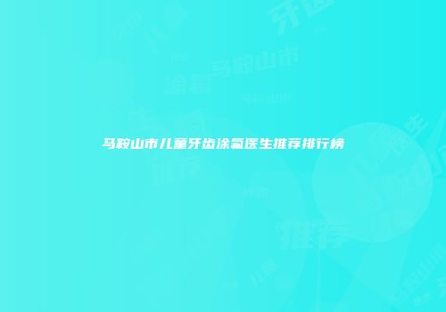 马鞍山市儿童牙齿涂氟医生推荐排行榜