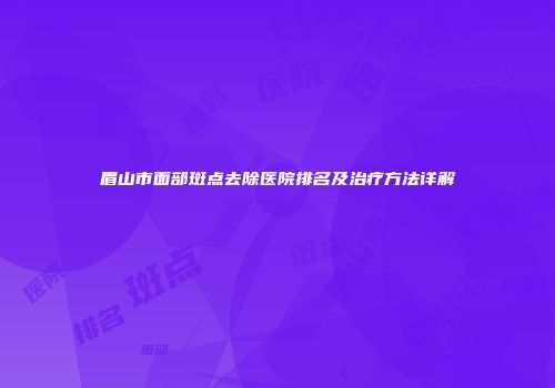 眉山市面部斑点去除医院排名及治疗方法详解