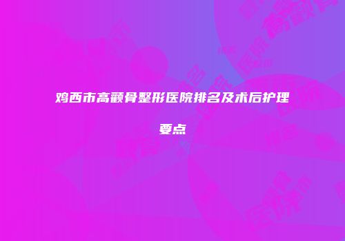 鸡西市高颧骨整形医院排名及术后护理要点