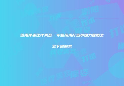 衡阳摩姿医疗美容：专业技术打造水动力吸脂去双下巴服务