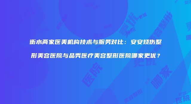衡水两家医美机构技术与服务对比:安安烧伤整形美容医院与品秀医疗美容整形医院哪家更优?