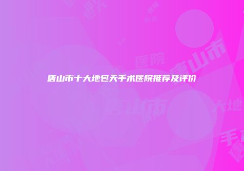唐山市十大地包天手术医院推荐及评价