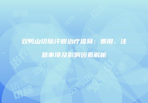 双鸭山切除汗腺治疗狐臭：费用、注意事项及影响因素解析