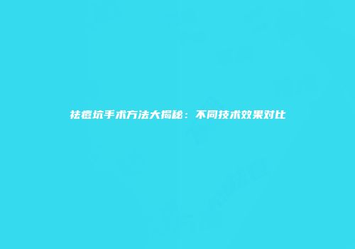 祛痘坑手术方法大揭秘：不同技术效果对比