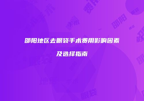 邵阳地区去眼袋手术费用影响因素及选择指南