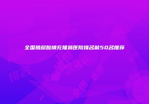 全国玻尿酸填充隆鼻医院排名前50名推荐