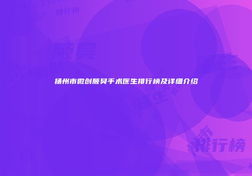 扬州市微创腋臭手术医生排行榜及详细介绍