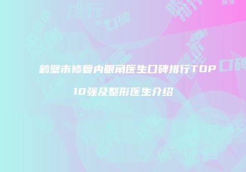 鹤壁市修复内眼角医生口碑排行TOP10强及整形医生介绍
