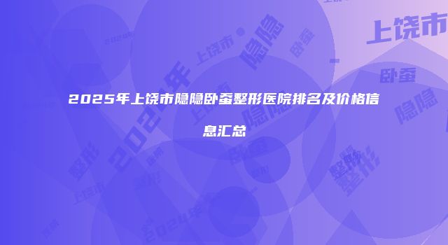 2025年上饶市隐隐卧蚕整形医院排名及价格信息汇总