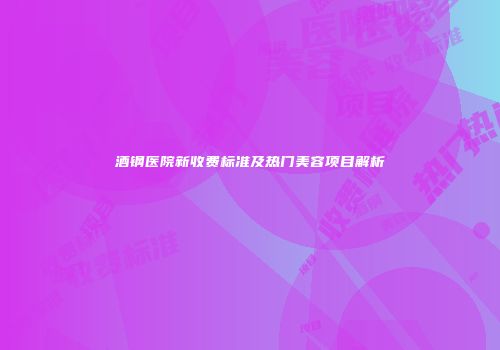 酒钢医院新收费标准及热门美容项目解析