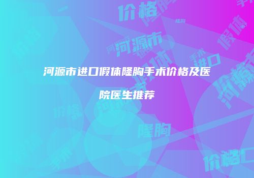 河源市进口假体隆胸手术价格及医院医生推荐