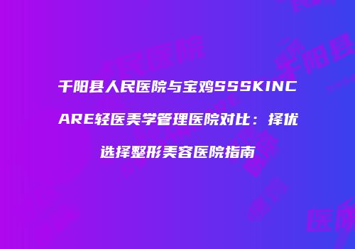 千阳县人民医院与宝鸡SSSKINCARE轻医美学管理医院对比:择优选择整形美容医院指南