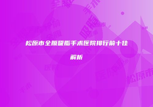 松原市全腹吸脂手术医院排行前十佳解析