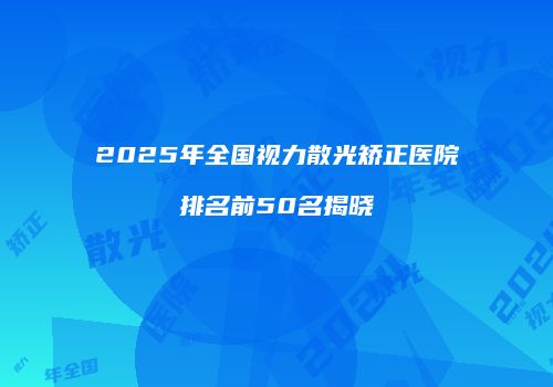 2025年全国视力散光矫正医院排名前50名揭晓
