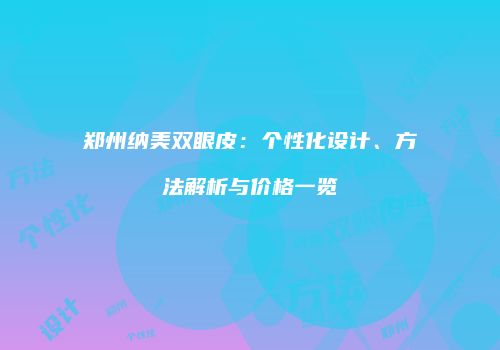 郑州纳美双眼皮:个性化设计、方法解析与价格一览