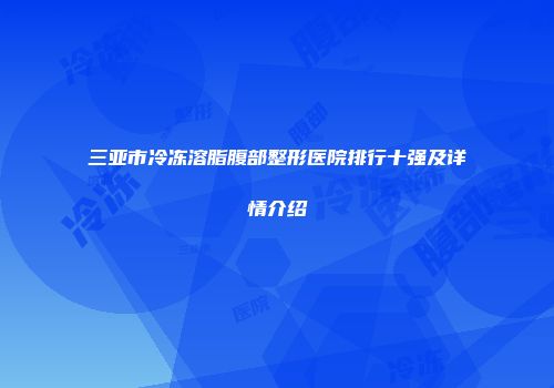 三亚市冷冻溶脂腹部整形医院排行十强及详情介绍
