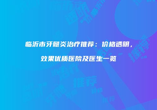 临沂市牙髓炎治疗推荐:价格透明,效果优质医院及医生一览