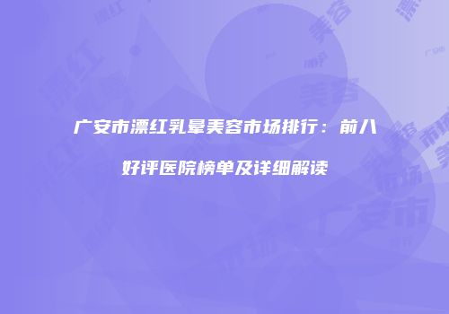 广安市漂红乳晕美容市场排行：前八好评医院榜单及详细解读