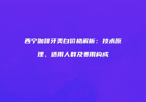 西宁咖啡牙美白价格解析：技术原理、适用人群及费用构成